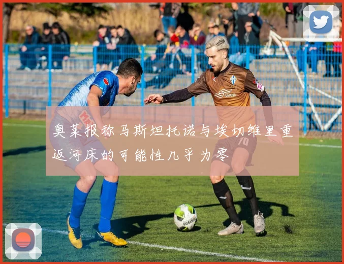 奥莱报称马斯坦托诺与埃切维里重返河床的可能性几乎为零