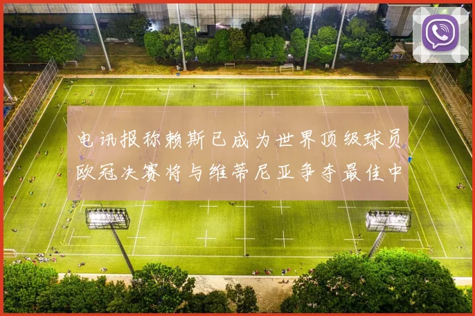 电讯报称赖斯已成为世界顶级球员欧冠决赛将与维蒂尼亚争夺最佳中场称号