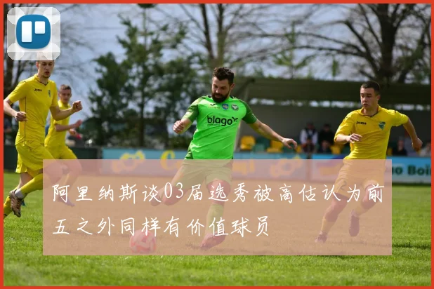 阿里纳斯谈03届选秀被高估认为前五之外同样有价值球员