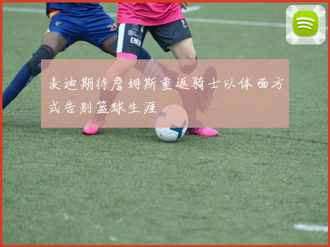 麦迪期待詹姆斯重返骑士以体面方式告别篮球生涯