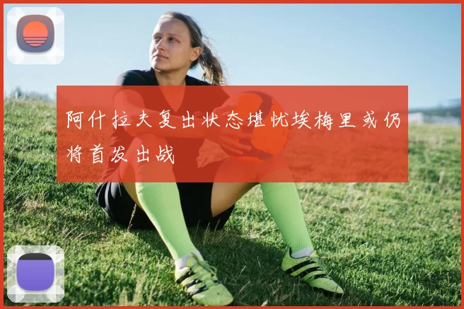 阿什拉夫复出状态堪忧埃梅里或仍将首发出战