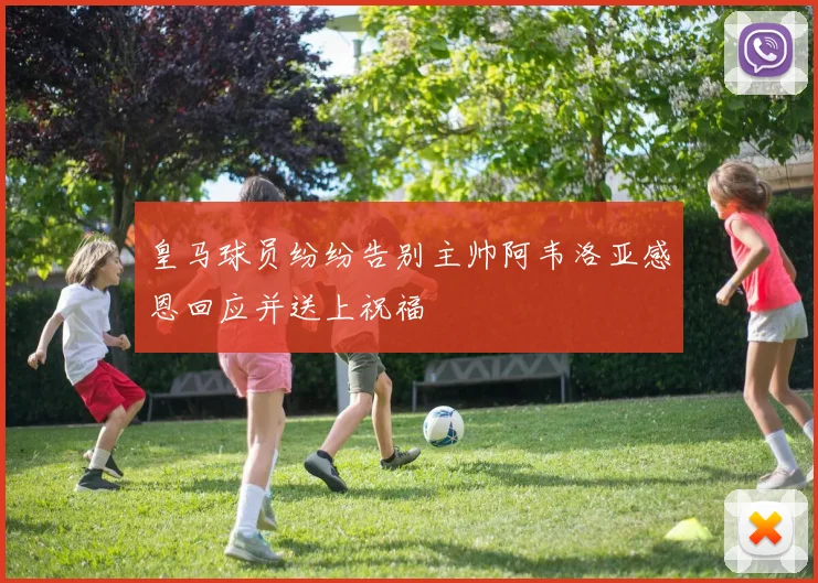皇马球员纷纷告别主帅阿韦洛亚感恩回应并送上祝福