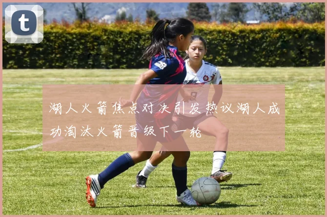 湖人火箭焦点对决引发热议湖人成功淘汰火箭晋级下一轮