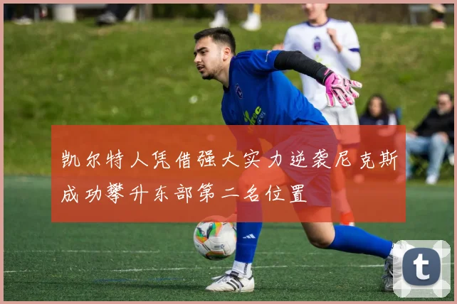 凯尔特人凭借强大实力逆袭尼克斯成功攀升东部第二名位置