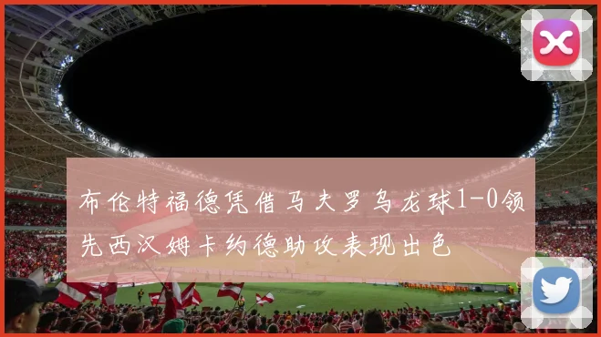 布伦特福德凭借马夫罗乌龙球1-0领先西汉姆卡约德助攻表现出色
