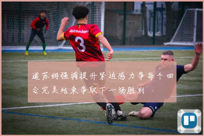 道苏姆强调提升紧迫感力争每个回合完美结束争取下一场胜利