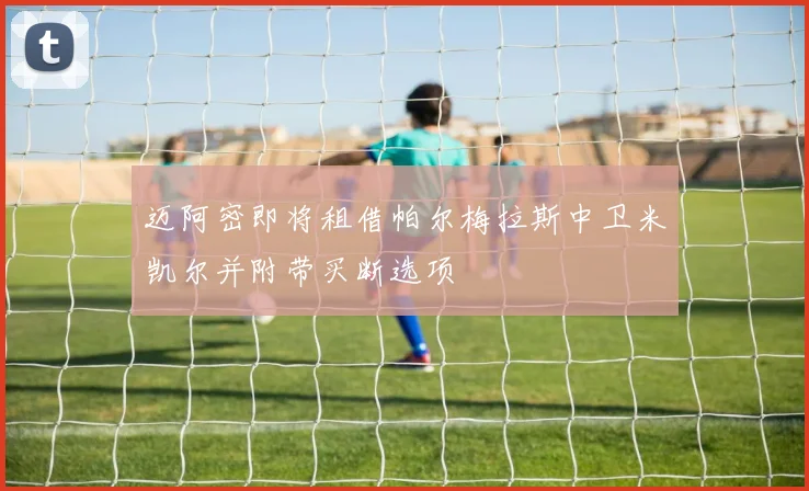迈阿密即将租借帕尔梅拉斯中卫米凯尔并附带买断选项