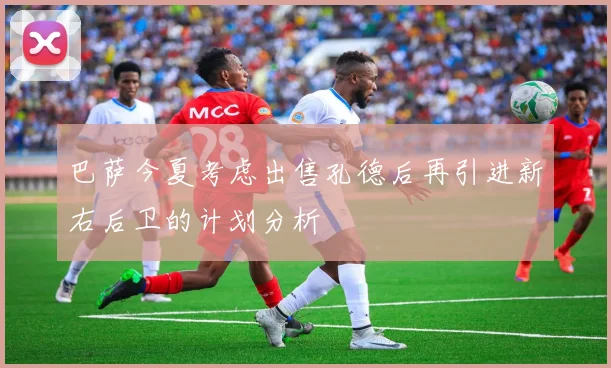 巴萨今夏考虑出售孔德后再引进新右后卫的计划分析
