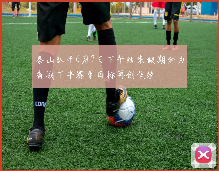 泰山队于6月7日下午结束假期全力备战下半赛季目标再创佳绩