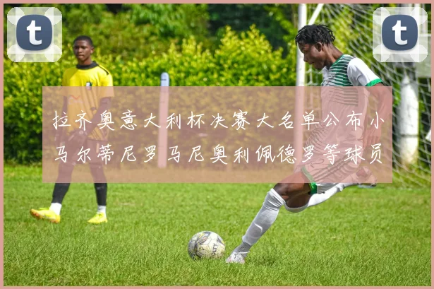 拉齐奥意大利杯决赛大名单公布小马尔蒂尼罗马尼奥利佩德罗等球员入选