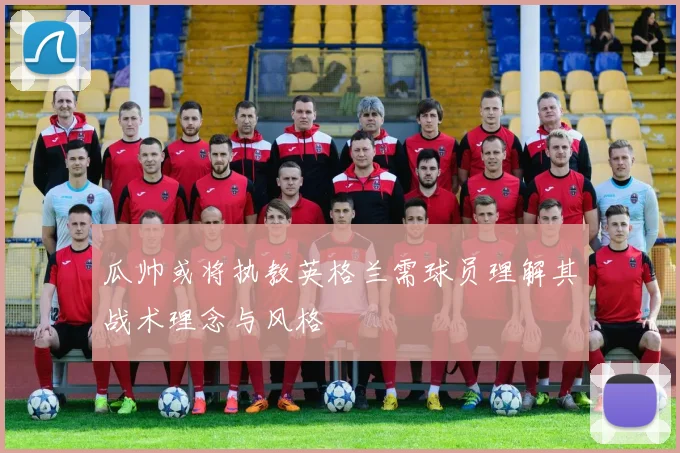 瓜帅或将执教英格兰需球员理解其战术理念与风格