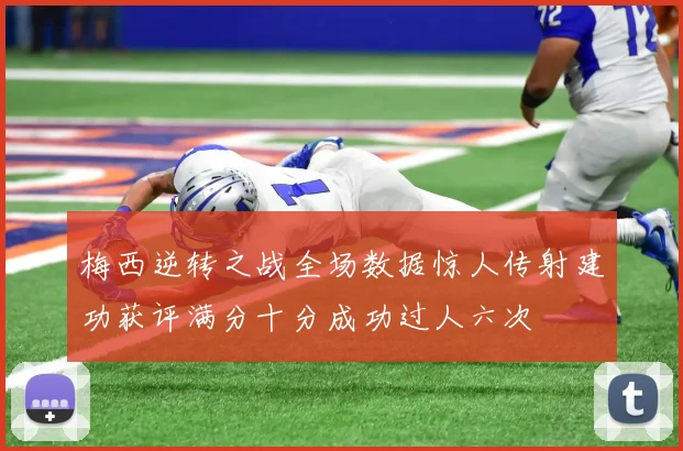 梅西逆转之战全场数据惊人传射建功获评满分十分成功过人六次