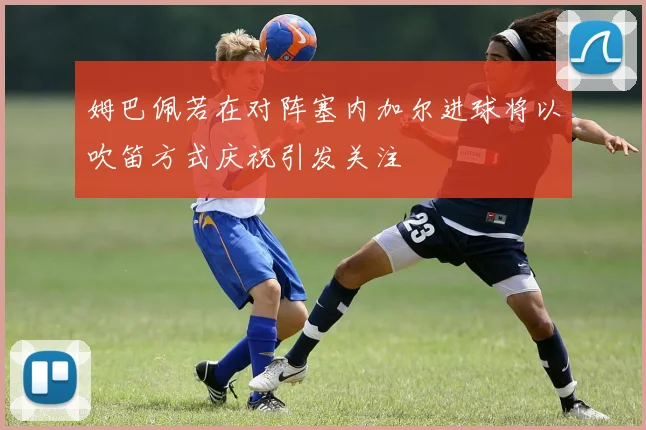 姆巴佩若在对阵塞内加尔进球将以吹笛方式庆祝引发关注