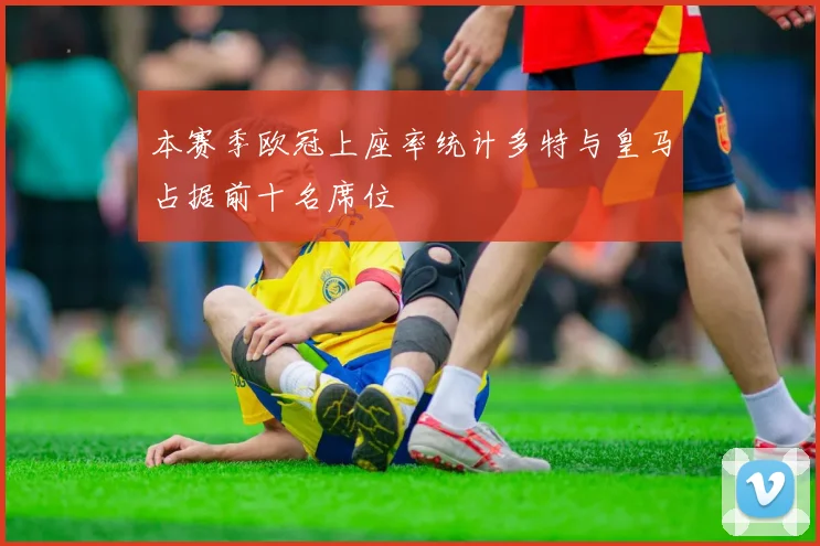 本赛季欧冠上座率统计多特与皇马占据前十名席位