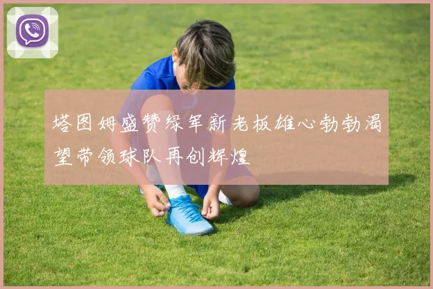塔图姆盛赞绿军新老板雄心勃勃渴望带领球队再创辉煌