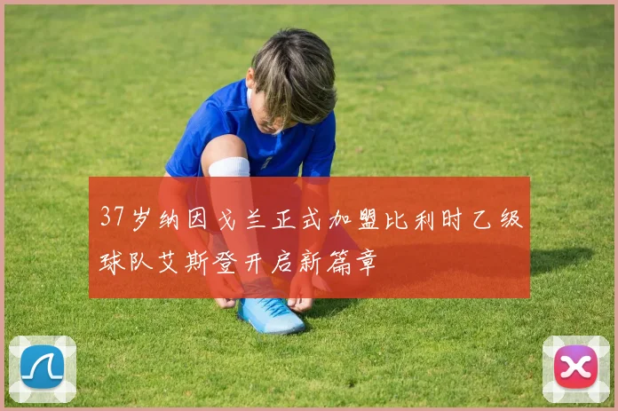37岁纳因戈兰正式加盟比利时乙级球队艾斯登开启新篇章