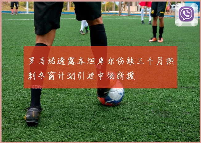 罗马诺透露本坦库尔伤缺三个月热刺冬窗计划引进中场新援
