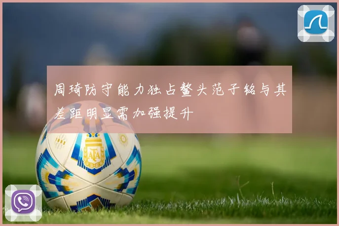 周琦防守能力独占鳌头范子铭与其差距明显需加强提升