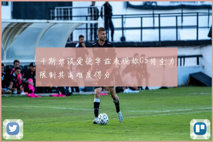 卡斯尔谈爱德华兹表现称G5将全力限制其高难度得分